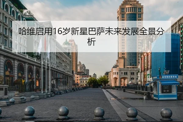 哈维启用16岁新星巴萨未来发展全景分析