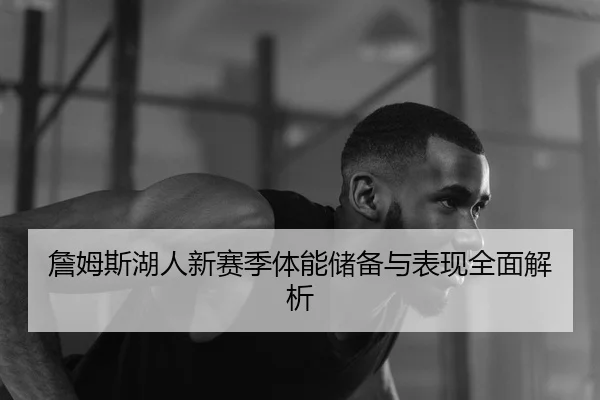 詹姆斯湖人新赛季体能储备与表现全面解析