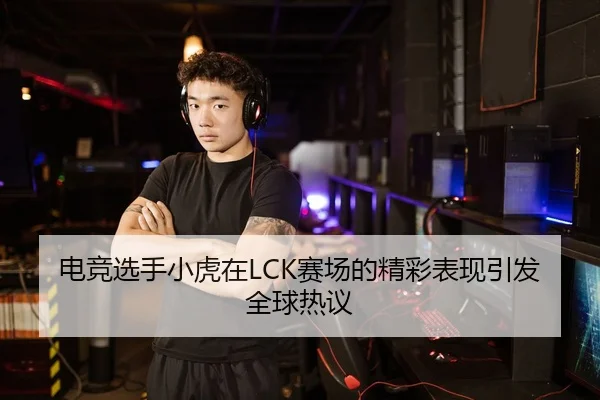 电竞选手小虎在LCK赛场的精彩表现引发全球热议