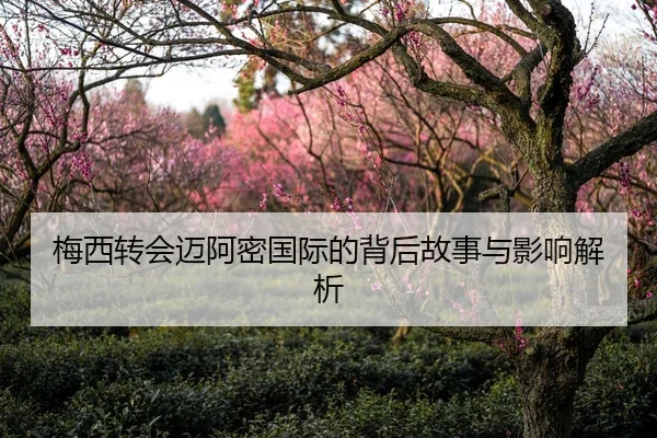 梅西转会迈阿密国际的背后故事与影响解析